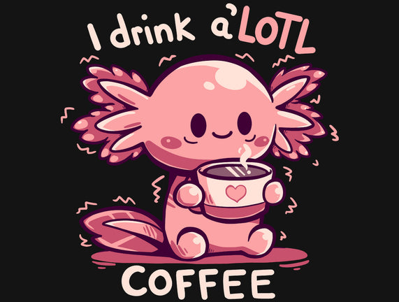 I Drink Alotl Coffee