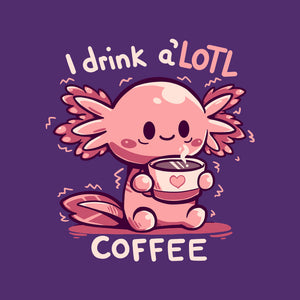 I Drink Alotl Coffee